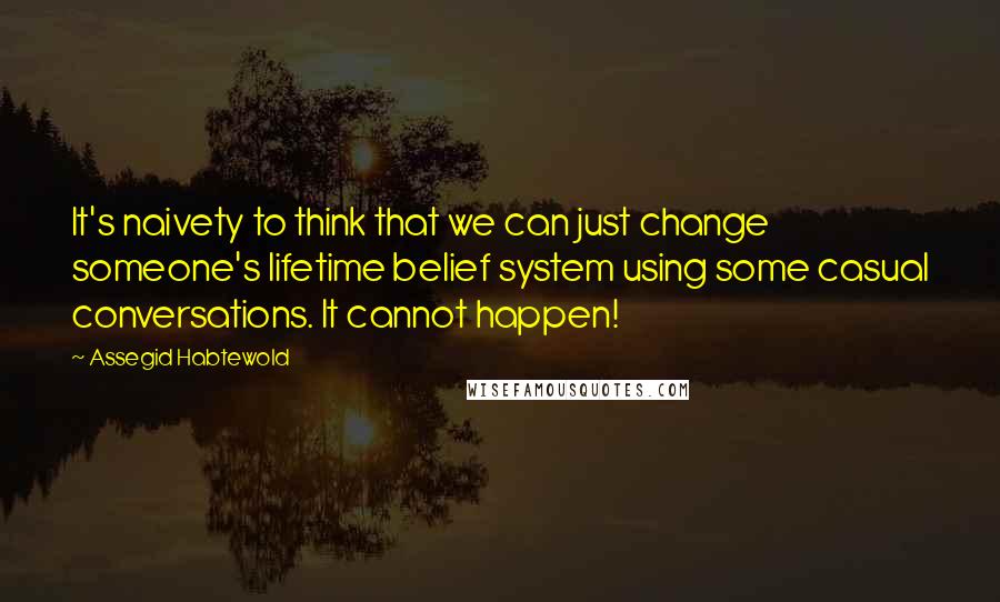 Assegid Habtewold Quotes: It's naivety to think that we can just change someone's lifetime belief system using some casual conversations. It cannot happen!