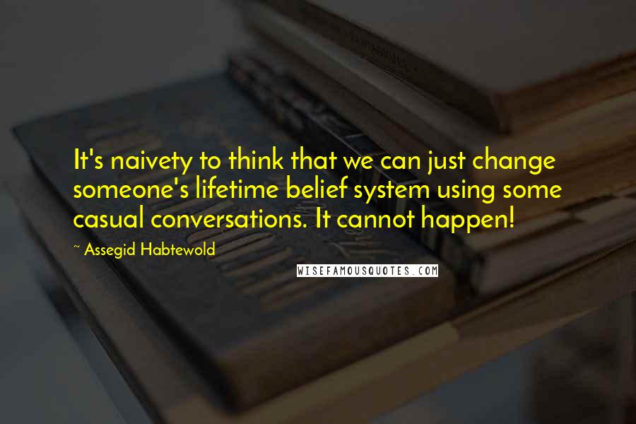 Assegid Habtewold Quotes: It's naivety to think that we can just change someone's lifetime belief system using some casual conversations. It cannot happen!