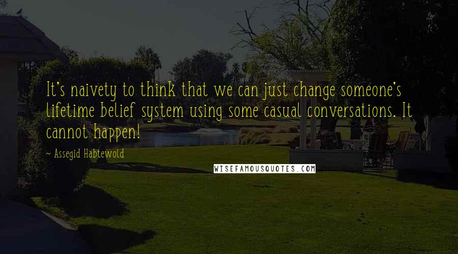 Assegid Habtewold Quotes: It's naivety to think that we can just change someone's lifetime belief system using some casual conversations. It cannot happen!