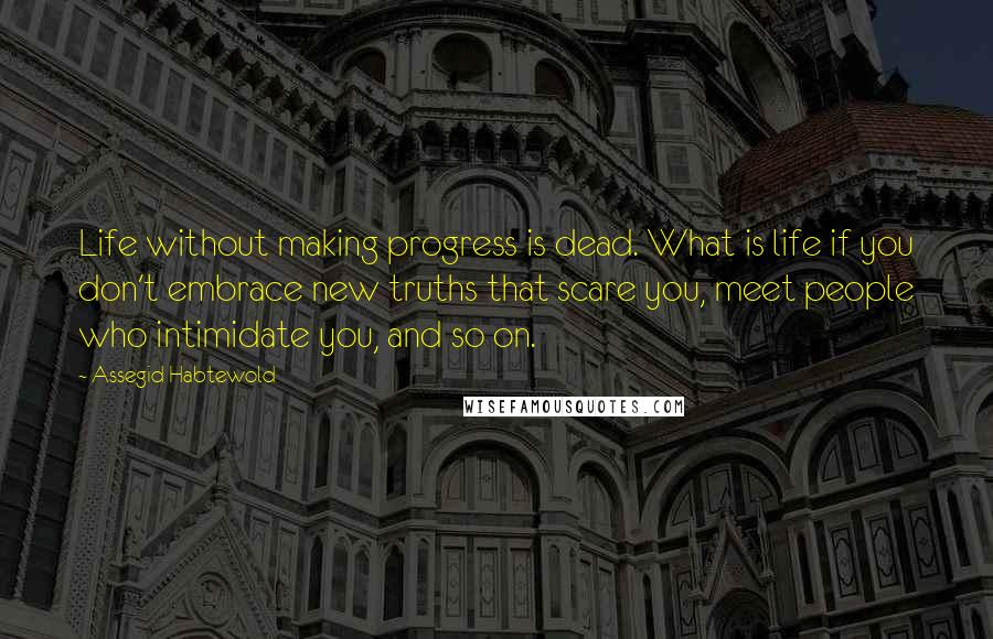 Assegid Habtewold Quotes: Life without making progress is dead. What is life if you don't embrace new truths that scare you, meet people who intimidate you, and so on.