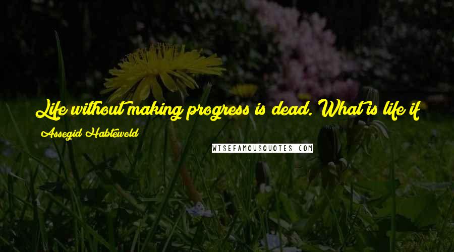 Assegid Habtewold Quotes: Life without making progress is dead. What is life if you don't embrace new truths that scare you, meet people who intimidate you, and so on.