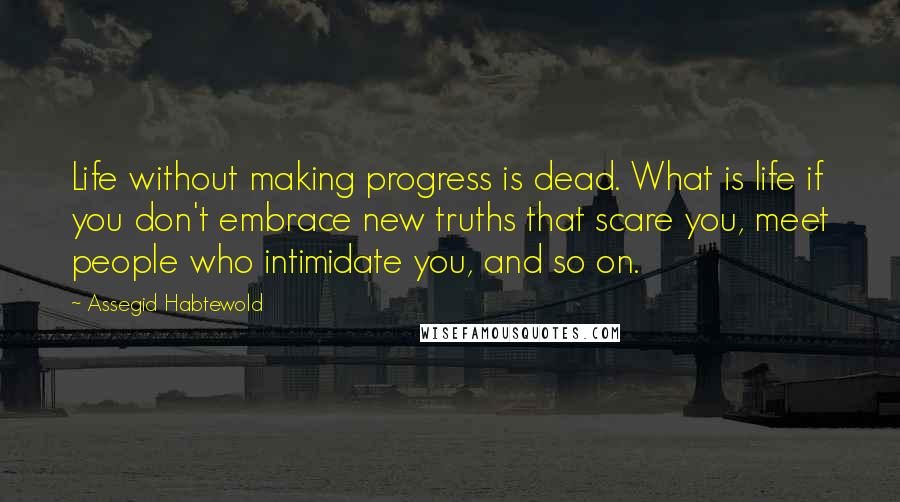 Assegid Habtewold Quotes: Life without making progress is dead. What is life if you don't embrace new truths that scare you, meet people who intimidate you, and so on.