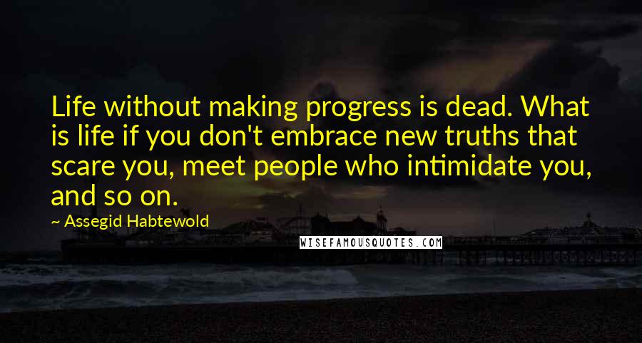 Assegid Habtewold Quotes: Life without making progress is dead. What is life if you don't embrace new truths that scare you, meet people who intimidate you, and so on.