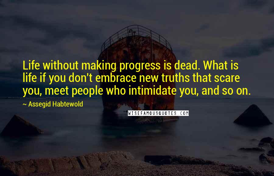 Assegid Habtewold Quotes: Life without making progress is dead. What is life if you don't embrace new truths that scare you, meet people who intimidate you, and so on.