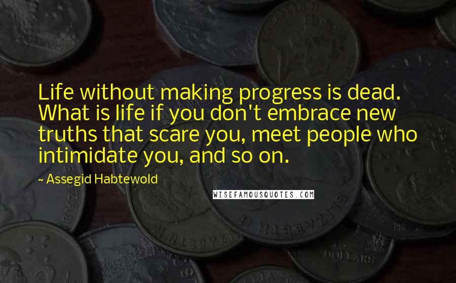 Assegid Habtewold Quotes: Life without making progress is dead. What is life if you don't embrace new truths that scare you, meet people who intimidate you, and so on.