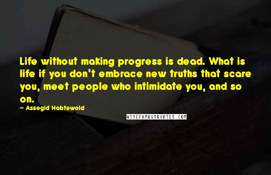 Assegid Habtewold Quotes: Life without making progress is dead. What is life if you don't embrace new truths that scare you, meet people who intimidate you, and so on.