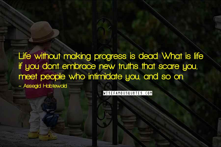 Assegid Habtewold Quotes: Life without making progress is dead. What is life if you don't embrace new truths that scare you, meet people who intimidate you, and so on.