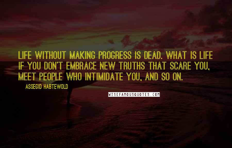 Assegid Habtewold Quotes: Life without making progress is dead. What is life if you don't embrace new truths that scare you, meet people who intimidate you, and so on.
