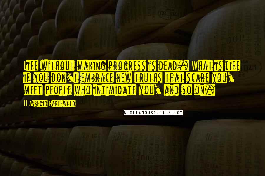 Assegid Habtewold Quotes: Life without making progress is dead. What is life if you don't embrace new truths that scare you, meet people who intimidate you, and so on.