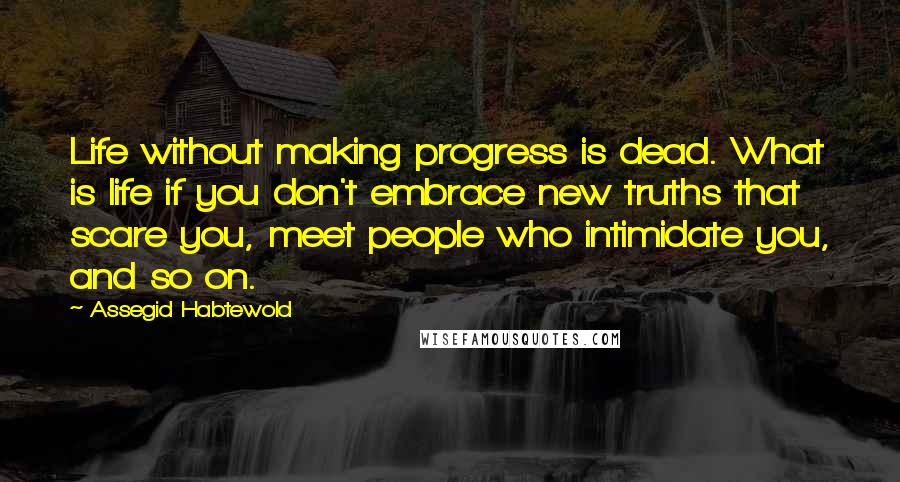 Assegid Habtewold Quotes: Life without making progress is dead. What is life if you don't embrace new truths that scare you, meet people who intimidate you, and so on.