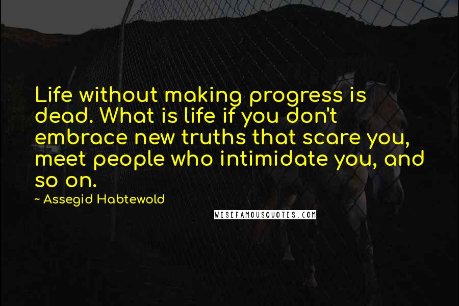 Assegid Habtewold Quotes: Life without making progress is dead. What is life if you don't embrace new truths that scare you, meet people who intimidate you, and so on.