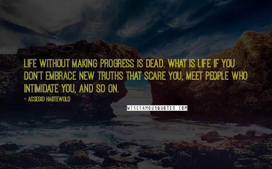 Assegid Habtewold Quotes: Life without making progress is dead. What is life if you don't embrace new truths that scare you, meet people who intimidate you, and so on.