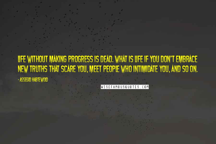 Assegid Habtewold Quotes: Life without making progress is dead. What is life if you don't embrace new truths that scare you, meet people who intimidate you, and so on.