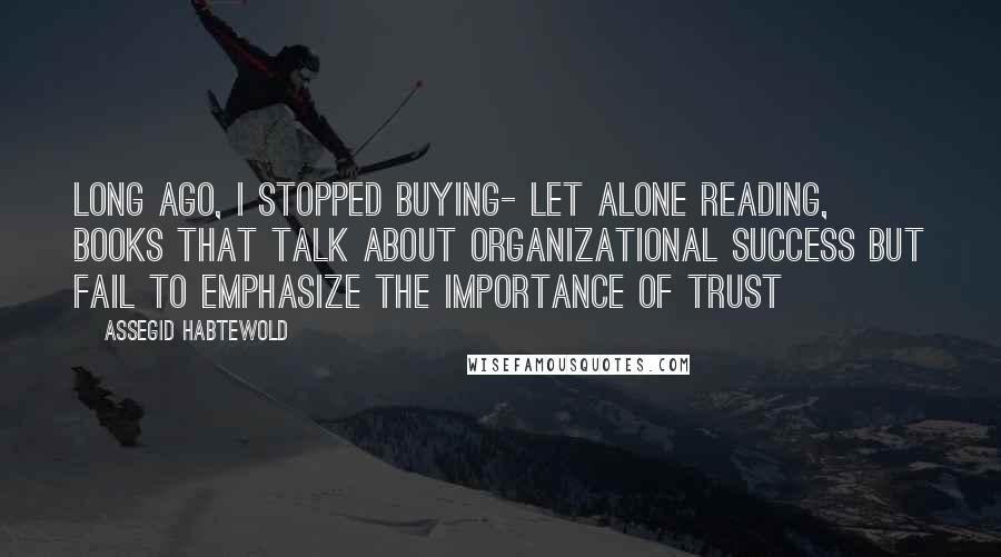 Assegid Habtewold Quotes: Long ago, I stopped buying- let alone reading, books that talk about organizational success but fail to emphasize the importance of TRUST