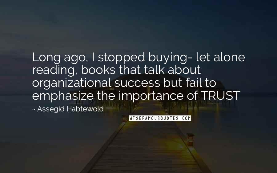 Assegid Habtewold Quotes: Long ago, I stopped buying- let alone reading, books that talk about organizational success but fail to emphasize the importance of TRUST