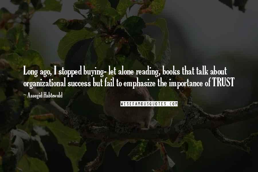 Assegid Habtewold Quotes: Long ago, I stopped buying- let alone reading, books that talk about organizational success but fail to emphasize the importance of TRUST