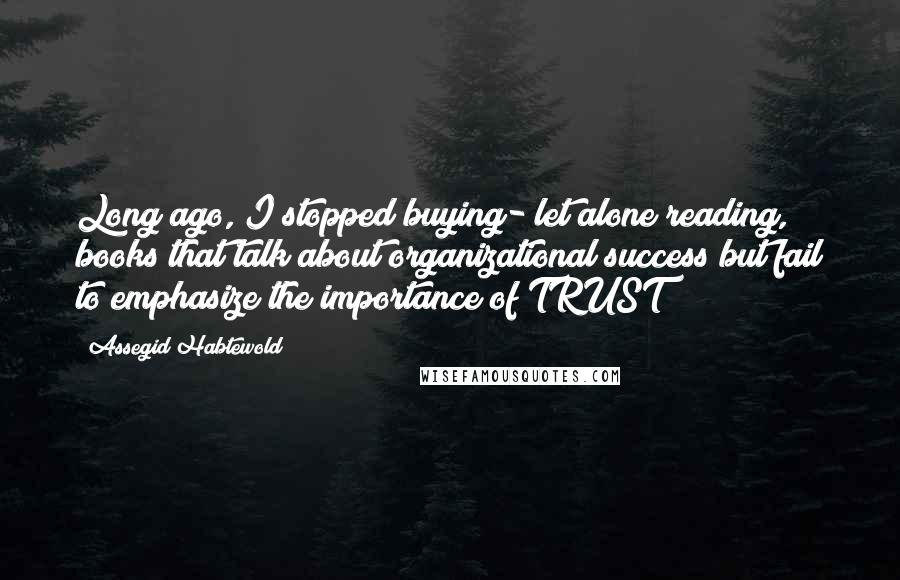 Assegid Habtewold Quotes: Long ago, I stopped buying- let alone reading, books that talk about organizational success but fail to emphasize the importance of TRUST