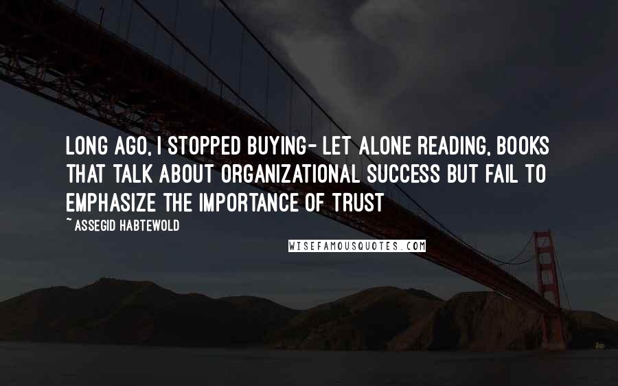 Assegid Habtewold Quotes: Long ago, I stopped buying- let alone reading, books that talk about organizational success but fail to emphasize the importance of TRUST