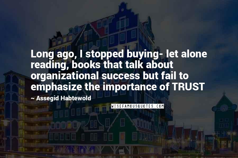 Assegid Habtewold Quotes: Long ago, I stopped buying- let alone reading, books that talk about organizational success but fail to emphasize the importance of TRUST