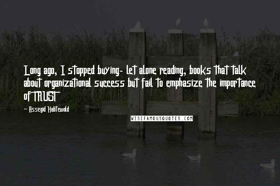 Assegid Habtewold Quotes: Long ago, I stopped buying- let alone reading, books that talk about organizational success but fail to emphasize the importance of TRUST