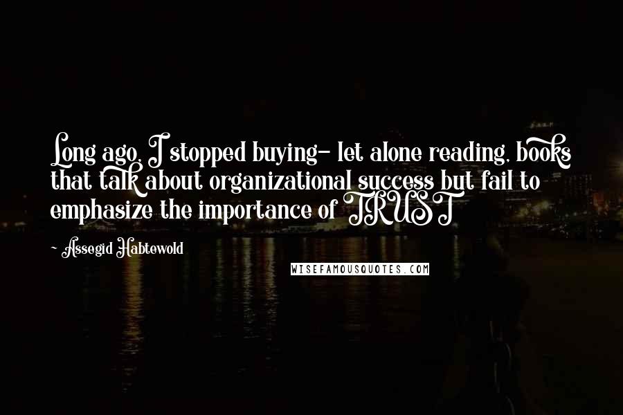 Assegid Habtewold Quotes: Long ago, I stopped buying- let alone reading, books that talk about organizational success but fail to emphasize the importance of TRUST