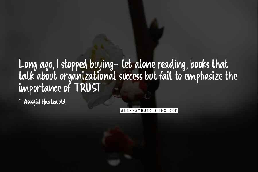 Assegid Habtewold Quotes: Long ago, I stopped buying- let alone reading, books that talk about organizational success but fail to emphasize the importance of TRUST