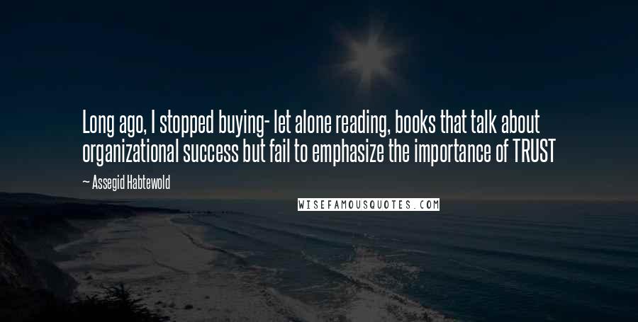 Assegid Habtewold Quotes: Long ago, I stopped buying- let alone reading, books that talk about organizational success but fail to emphasize the importance of TRUST