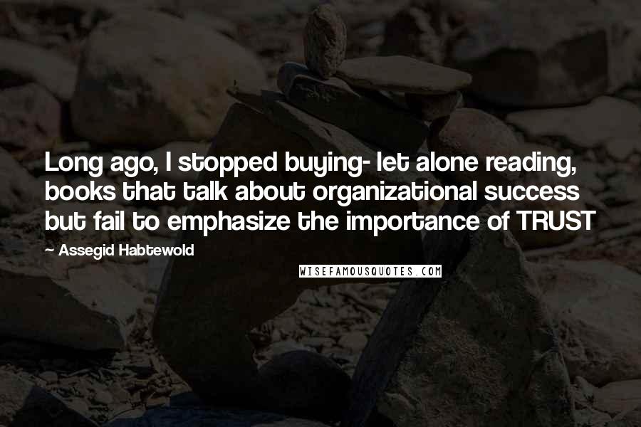Assegid Habtewold Quotes: Long ago, I stopped buying- let alone reading, books that talk about organizational success but fail to emphasize the importance of TRUST