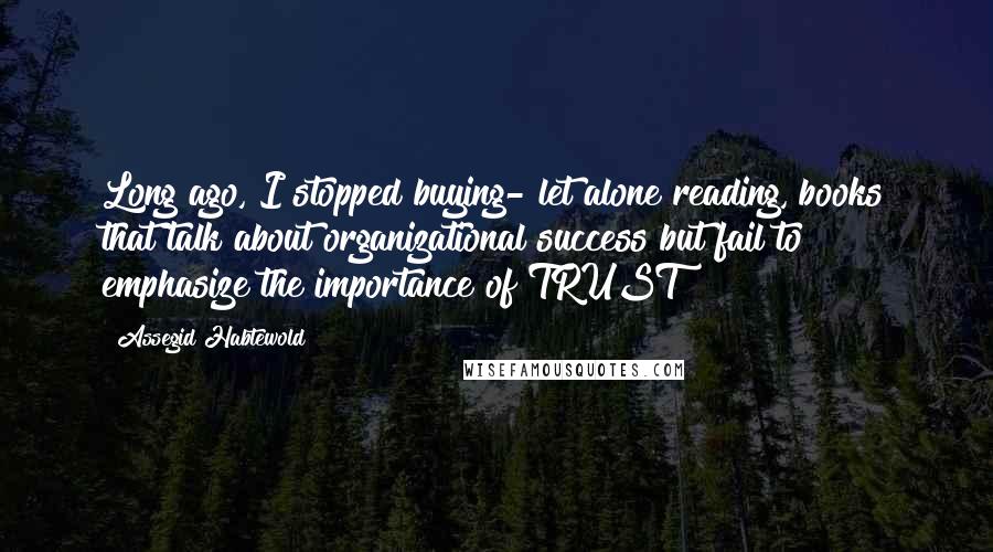 Assegid Habtewold Quotes: Long ago, I stopped buying- let alone reading, books that talk about organizational success but fail to emphasize the importance of TRUST