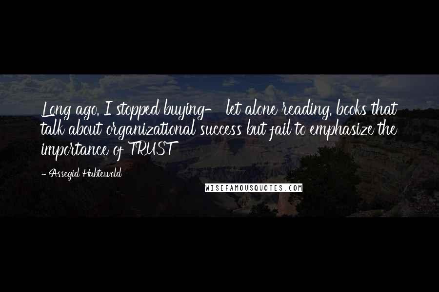 Assegid Habtewold Quotes: Long ago, I stopped buying- let alone reading, books that talk about organizational success but fail to emphasize the importance of TRUST