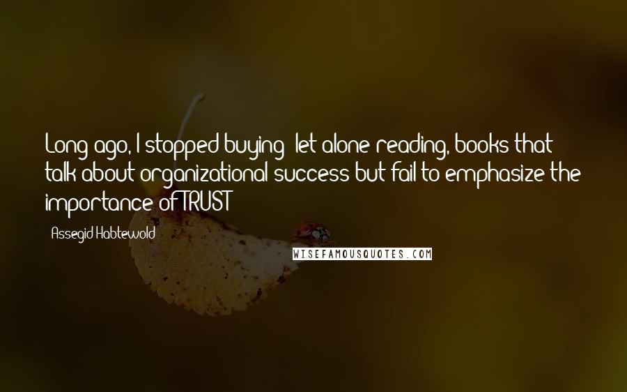 Assegid Habtewold Quotes: Long ago, I stopped buying- let alone reading, books that talk about organizational success but fail to emphasize the importance of TRUST