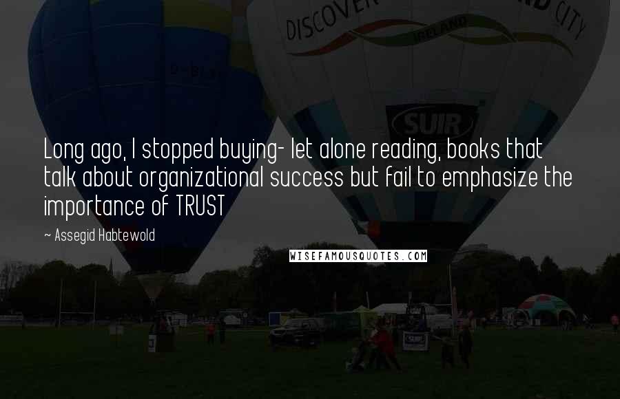 Assegid Habtewold Quotes: Long ago, I stopped buying- let alone reading, books that talk about organizational success but fail to emphasize the importance of TRUST