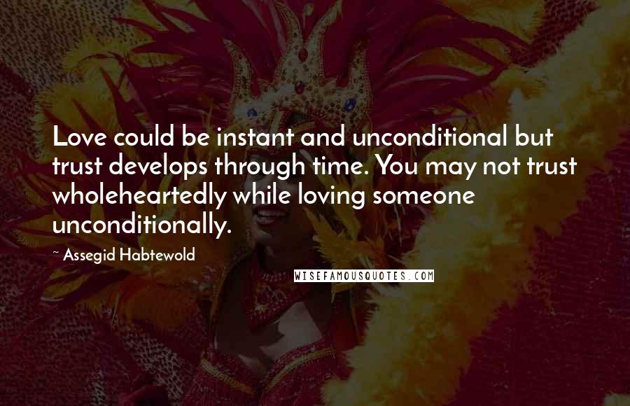 Assegid Habtewold Quotes: Love could be instant and unconditional but trust develops through time. You may not trust wholeheartedly while loving someone unconditionally.