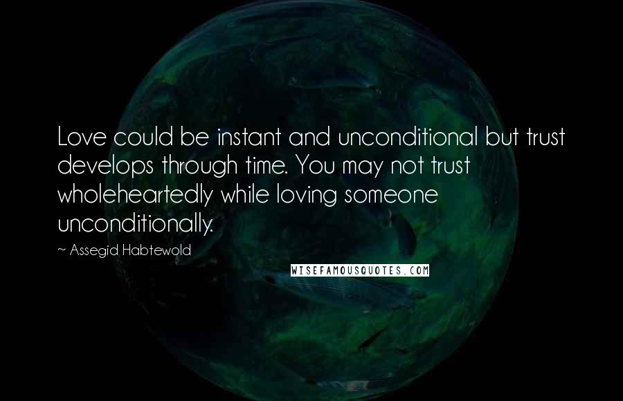 Assegid Habtewold Quotes: Love could be instant and unconditional but trust develops through time. You may not trust wholeheartedly while loving someone unconditionally.