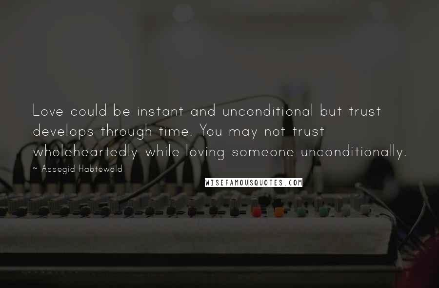 Assegid Habtewold Quotes: Love could be instant and unconditional but trust develops through time. You may not trust wholeheartedly while loving someone unconditionally.