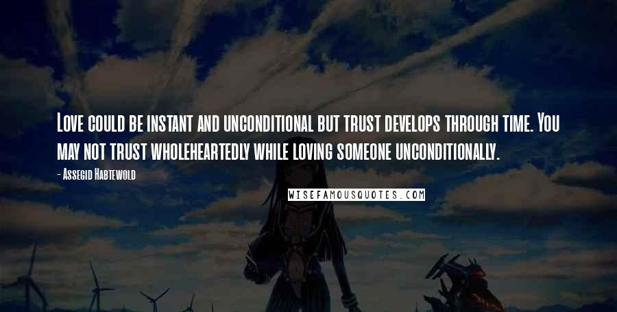 Assegid Habtewold Quotes: Love could be instant and unconditional but trust develops through time. You may not trust wholeheartedly while loving someone unconditionally.