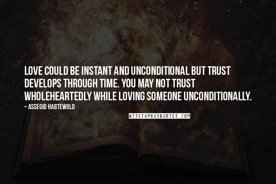 Assegid Habtewold Quotes: Love could be instant and unconditional but trust develops through time. You may not trust wholeheartedly while loving someone unconditionally.