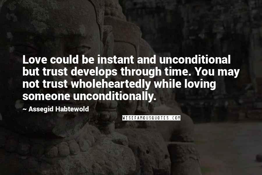 Assegid Habtewold Quotes: Love could be instant and unconditional but trust develops through time. You may not trust wholeheartedly while loving someone unconditionally.