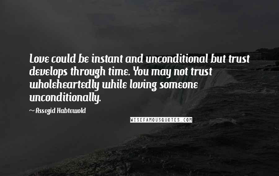 Assegid Habtewold Quotes: Love could be instant and unconditional but trust develops through time. You may not trust wholeheartedly while loving someone unconditionally.