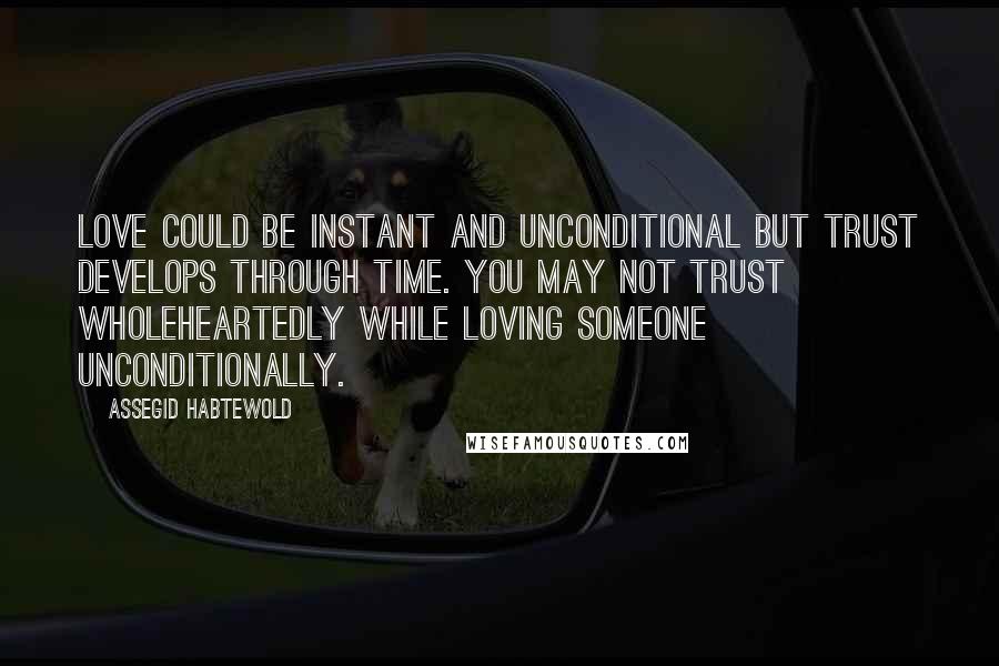 Assegid Habtewold Quotes: Love could be instant and unconditional but trust develops through time. You may not trust wholeheartedly while loving someone unconditionally.