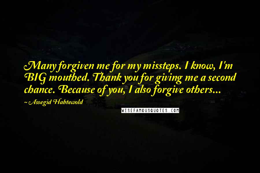 Assegid Habtewold Quotes: Many forgiven me for my missteps. I know, I'm BIG mouthed. Thank you for giving me a second chance. Because of you, I also forgive others...