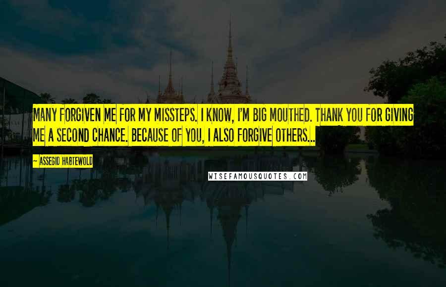 Assegid Habtewold Quotes: Many forgiven me for my missteps. I know, I'm BIG mouthed. Thank you for giving me a second chance. Because of you, I also forgive others...