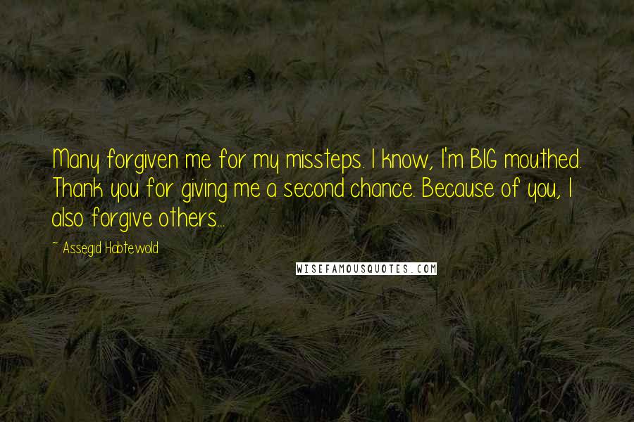 Assegid Habtewold Quotes: Many forgiven me for my missteps. I know, I'm BIG mouthed. Thank you for giving me a second chance. Because of you, I also forgive others...