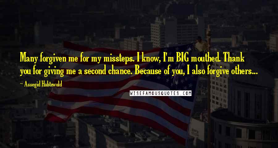 Assegid Habtewold Quotes: Many forgiven me for my missteps. I know, I'm BIG mouthed. Thank you for giving me a second chance. Because of you, I also forgive others...