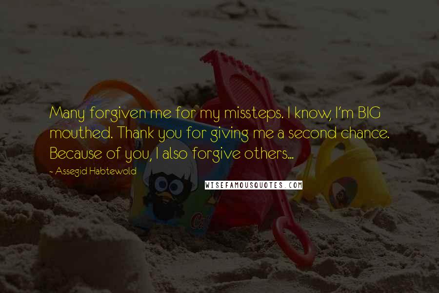 Assegid Habtewold Quotes: Many forgiven me for my missteps. I know, I'm BIG mouthed. Thank you for giving me a second chance. Because of you, I also forgive others...