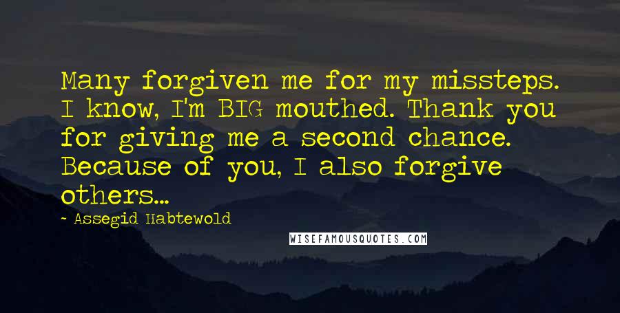 Assegid Habtewold Quotes: Many forgiven me for my missteps. I know, I'm BIG mouthed. Thank you for giving me a second chance. Because of you, I also forgive others...
