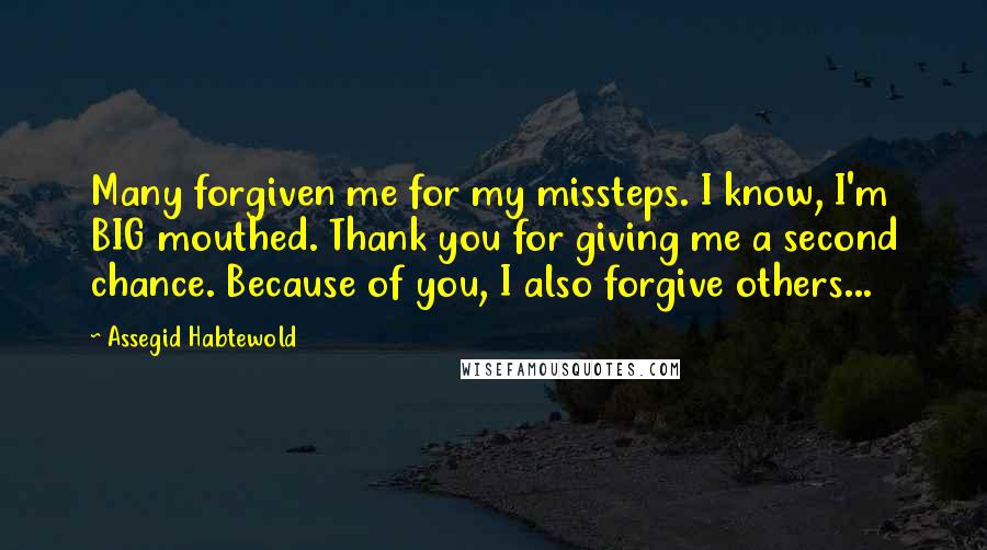 Assegid Habtewold Quotes: Many forgiven me for my missteps. I know, I'm BIG mouthed. Thank you for giving me a second chance. Because of you, I also forgive others...