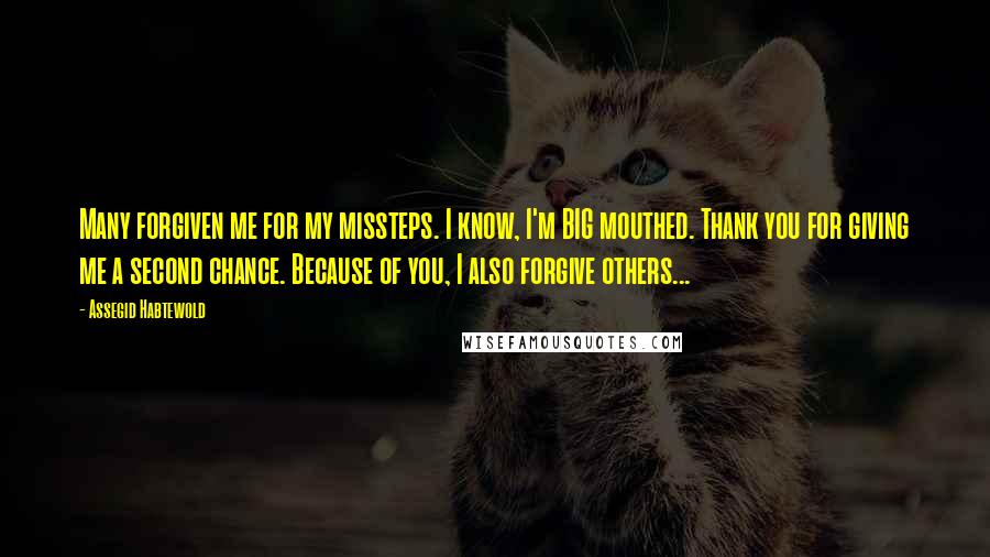 Assegid Habtewold Quotes: Many forgiven me for my missteps. I know, I'm BIG mouthed. Thank you for giving me a second chance. Because of you, I also forgive others...