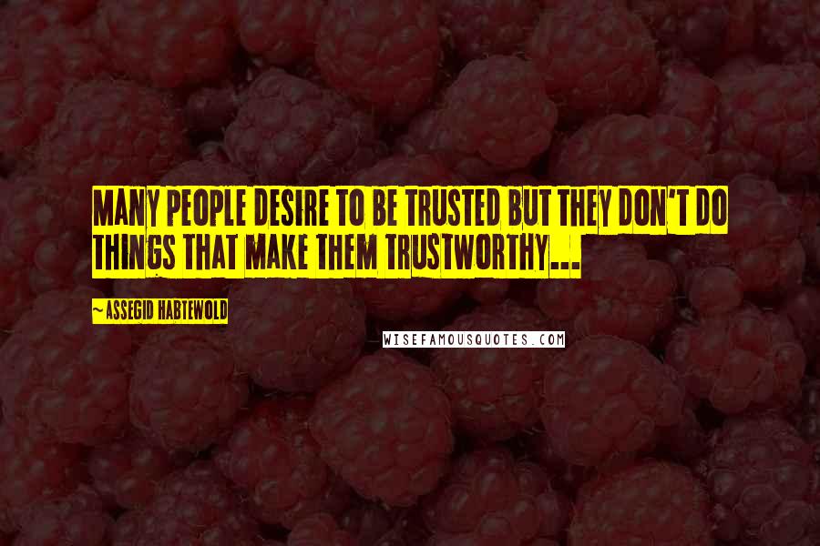 Assegid Habtewold Quotes: Many people desire to be trusted but they don't do things that make them trustworthy...