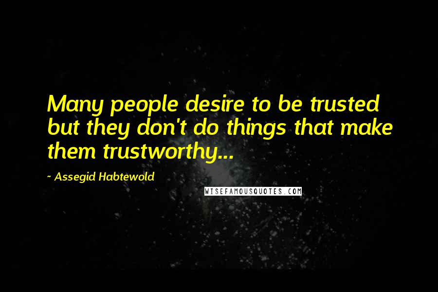 Assegid Habtewold Quotes: Many people desire to be trusted but they don't do things that make them trustworthy...